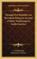 Through Five Republics on Horseback Being an Account of Many Wanderings in South America