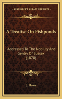 A Treatise On Fishponds: Addressed To The Nobility And Gentry Of Sussex (1870)