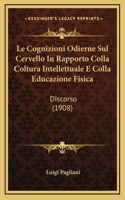 Le Cognizioni Odierne Sul Cervello In Rapporto Colla Coltura Intellettuale E Colla Educazione Fisica: Discorso (1908)