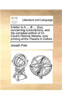 A Letter to a .... B .... Esq; Concerning Subscriptions, and the Compleat Edition of Dr. Cave's Historia Literaria, Now Printing at the Theatre in Oxford.