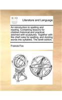 An Introduction to Spelling and Reading. Containing Lessons for Children Historical and Practical; Adorned with Sculptures. Together with the Chief Rules for Spelling, and Dividing Words Into Syllables. the Tenth Edition,
