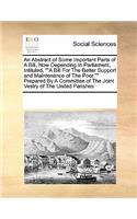 An Abstract of Some Important Parts of a Bill, Now Depending in Parliament, Intituled, ""A Bill for the Better Support and Maintenance of the Poor."" Prepared by a Committee of the Joint Vestry of the United Parishes: (English)