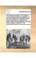 The patriotic songster; or, Loyalist's vocal companion: being a selection of the most approved constitutional and loyal songs that have appeared in various parts of this kingdom; including many valuable o