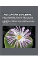 The Flora of Berkshire; Being a Topographical and Historical Account of the Flowering Plants and Ferns Found in the County, with Short Biographical No