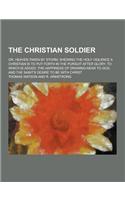 The Christian Soldier; Or, Heaven Taken by Storm, Shewing the Holy Violence a Christian Is to Put Forth in the Pursuit After Glory. to Which Is Added