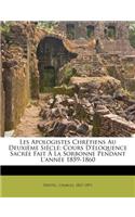 Les Apologistes Chrétiens Au Deuxième Siècle; Cours D'éloquence Sacrée Fait À La Sorbonne Pendant L'année 1859-1860