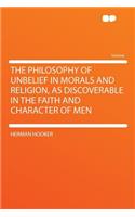 The Philosophy of Unbelief in Morals and Religion, as Discoverable in the Faith and Character of Men