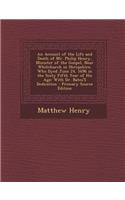 An Account of the Life and Death of Mr. Philip Henry, Minister of the Gospel, Near Whitchurch in Shropshire, Who Dyed June 24, 1696 in the Sixty Fifth Year of His Age: With Dr. Bates's Dedication: With Dr. Bates's Dedication