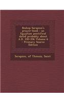 Bishop Sarapion's Prayer-Book: An Egyptian Pontifical Dated Probably about A.D. 350-356 Volume 6 - Primary Source Edition