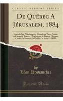 de Quï¿½bec a Jï¿½rusalem, 1884: Journal d'Un Pï¿½lerinage Du Canada En Terre-Sainte En Passant ï¿½ Travers l'Angleterre, La France, l'Egypte, La Judï¿½e, La Samarie, La Galilï¿½e, La Syrie Et l'Italie (Classic Reprint): Journal d'Un Pï¿½lerinage Du Canada En Terre-Sainte En Passant ï¿½ Travers l'Angleterre, La France, l'Egypte, La Judï¿½e, La Samarie, La Galilï¿½e, 