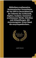 Bibliotheca Mathematica. Systematisches Verzeichniss Der Bis 1870 in Deutschland Auf Der Gebieten Der Arithmetik, Algebra, Analysis, Geometrie ... Erschienenen Werke, Schriften Und Abhandlungen. Mit Autorenregister. Erster Band, Die Encyclopaedisch