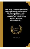 The Derby Anniversary Calendar (perpetual) Being the Records of Six Thousand Noteworthy Events, Anniversaries, Birthdays, Etc., in American History, Arranged Chronologically ..