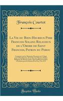 La Vie Du Bien-Heureux Pere Francois Solano Religieux de l'Ordre de Saint Francois, Patron Du Perou