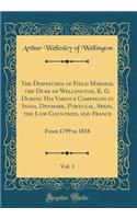 The Dispatches of Field Marshal the Duke of Wellington, K. G. During His Various Campaigns in India, Denmark, Portugal, Spain, the Low Countries, and France, Vol. 1: From 1799 to 1818 (Classic Reprint)