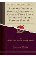 Rules and Orders of Practice, Made for the Court of King's Bench, District of Montreal, February Term, 1811 (Classic Reprint)