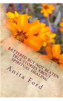 Battered but not Beaten True Stories about Spiritual Healing from Wounds that a