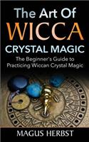 The Art of Wicca Crystal Magic: The Beginner's Guide to Practicing Wiccan Crystal Magic