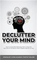 Declutter Your Mind: How to Truly Stop Worrying, Start Living and Not Give a F*ck About Other People's Opinion of You