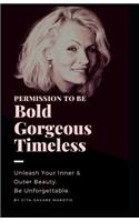 Permission to be Bold, Gorgeous and Timeless: Unleash Your Inner and Outer Beauty. Be Unforgettable.