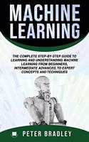 Machine Learning: The Complete Step-By-Step Guide To Learning and Understanding Machine Learning From Beginners, Intermediate Advanced, To Expert Concepts and Techniq