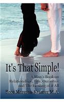 It's That Simple! a Man's Book on Relationships, Life, Ourselves and the Healing of It All