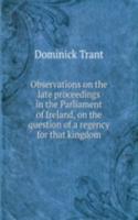 Observations on the late proceedings in the Parliament of Ireland, on the question of a regency for that kingdom