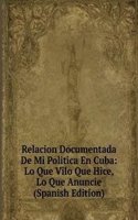 Relacion Documentada De Mi Politica En Cuba: Lo Que Vilo Que Hice, Lo Que Anuncie (Spanish Edition)