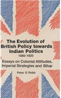 The Evolution of British Policy Towards Indian Politics, 1880-1920: Essays on Colonial Attitudes, Imperial Strategies and Bihar