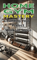 Home Gym Mastery: Building Your Perfect Workout Space