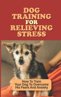 Dog Training For Relieving Stress: How To Train Your Dog To Overcome His Fears And Anxiety: Dog Anxiety Symptoms