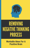 Removing Negative Thinking Process: Workable Ideas For A Positive Brain: Workable Ideas For A Positive Thinking