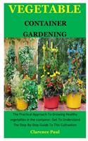 Vegetable Container Gardening: The Practical Approach To Growing Healthy vegetables in the container. Get To Understand The Step-By-Step Guide To This Cultivation