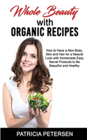 Whole Beauty with Organic Recipes: How to Have a New Body, Skin and Hair for a Natural Look with Homemade Easy Secret Products to Be Beautiful and Healthy