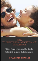How to Create Romantic Intimacy in Marriage: Find Pure Love, and be Truly Satisfied in Your Relationship