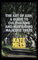 The Art of Ash: A Guide to Cultivating and Nurturing Majestic Trees: Unveiling the Secrets of Fraxinus: From Sapling to Canopy, A Comprehensive Handbook for Arboris(19 Arboreal Chronicles)