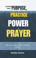 Learn The Purpose, Practice And Power Of Prayer: Mastering the steps of prayer that brings results