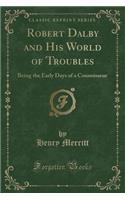 Robert Dalby and His World of Troubles: Being the Early Days of a Connoisseur (Classic Reprint)