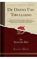 de Dativi Usu Tibulliano: Dissertatio Inauguralis, Quam Ad Summos in Philosophia Honores AB Amplissimo Philosophorum Marpurgensium Ordine Rite Capessendos (Classic Reprint): Dissertatio Inauguralis, Quam Ad Summos in Philosophia Honores AB Amplissimo Philosophorum Marpurgensium Ordine Rite Capessendos (Classic Reprint)