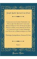 Catalogue de Livres Imprimes Sur Velin, Qui Se Trouvent Dans Des Bibliotheques Tant Publiques Que Particulieres, Pour Servir de Suite Au Catalogue Des Livres Imprimes Sur Velin de la Bibliotheque Du Roi, Vol. 1: Theologie, Jurispridence, Sciences