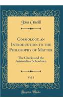Cosmology, an Introduction to the Philosophy of Matter, Vol. 1: The Greeks and the Aristotelian Schoolmen (Classic Reprint)