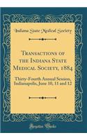 Transactions of the Indiana State Medical Society, 1884: Thirty-Fourth Annual Session, Indianapolis, June 10, 11 and 12 (Classic Reprint)