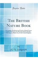 The British Nature Book: A Complete Handbook and Guide to British Nature Study, Embracing the Mammals, Birds, Reptiles, Fish, Insects, Plants, Etc;, in the United Kingdom (Classic Reprint)