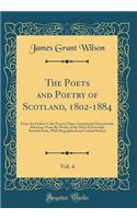 The Poets and Poetry of Scotland, 1802-1884, Vol. 4: From the Earliest to the Present Time, Comprising Characteristic Selections from the Works of the More Noteworthy Scottish Poets, with Biographical and Critical Notices (Classic Reprint): From the Earliest to the Present Time, Comprising Characteristic Selections from the Works of the More Noteworthy Scottish Poets, with Biographical 