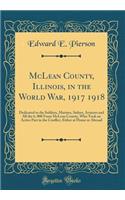 McLean County, Illinois, in the World War, 1917 1918: Dedicated to the Soldiers, Marines, Sailors, Aviators and All the 6, 000 from McLean County, Who Took an Active Part in the Conflict, Either at Home or Abroad (Classic Reprint)