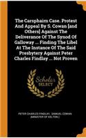 The Carsphairn Case. Protest and Appeal by S. Cowan [and Others] Against the Deliverance of the Synod of Galloway ... Finding the Libel at the Instance of the Said Presbytery Against Peter Charles Findlay ... Not Proven