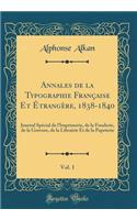 Annales de la Typographie FranÃ§aise Et Ã?trangÃ¨re, 1838-1840, Vol. 1: Journal SpÃ©cial de l'Imprimerie, de la Fonderie, de la Gravure, de la Librairie Et de la Papeterie (Classic Reprint)