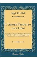 L'Amore Prodotto dall'Odio: Commedia per Musica in Due Atti, da Rappresentarsi Sul R. ° Teatro Alla Scala, per la Prima Volta Come Primo Spettacolo nell'Autunno dell'Anno 1813 (Classic Reprint)