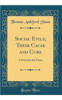 Social Evils; Their Cause and Cure: A Poem for the Times (Classic Reprint)