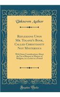 Reflexions Upon Mr. Toland's Book, Called Christianity Not Mysterious: With Some Considerations about the Use of Reason in Matters of Religion, in a Letter to a Friend (Classic Reprint): With Some Considerations about the Use of Reason in Matters of Religion, in a Letter to a Friend (Classic Reprint)