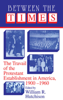 Between the Times: The Travail of the Protestant Establishment in America, 1900-1960